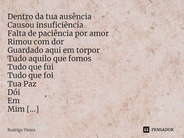 ⁠Dentro da tua ausência
Causou insuficiência
Falta de paciência por amor
Rimou com dor
Guardado aqui em torpor
Tudo aquilo que fomos
Tudo que fui
Tudo que foi
T... Frase de Rodrigo Vieira.