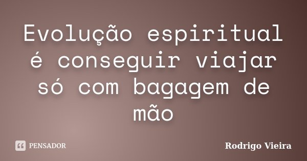 Evolução espiritual é conseguir viajar só com bagagem de mão... Frase de Rodrigo Vieira.