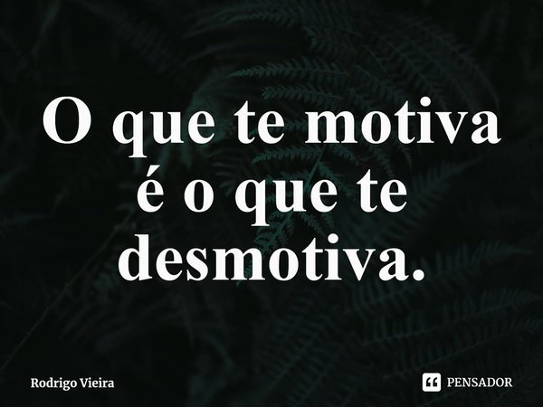⁠O que te motiva é o que te desmotiva.... Frase de Rodrigo Vieira.