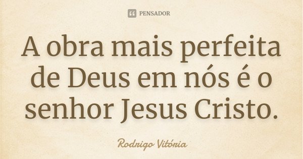 A obra mais perfeita de Deus em nós é o senhor Jesus Cristo.... Frase de Rodrigo Vitória.