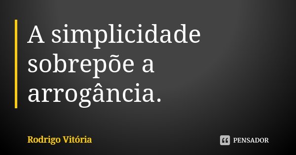 A simplicidade sobrepõe a arrogância.... Frase de Rodrigo Vitória.