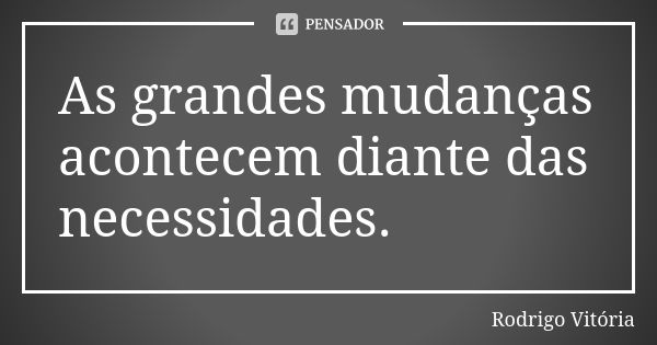 As grandes mudanças acontecem diante das necessidades.... Frase de Rodrigo Vitória.