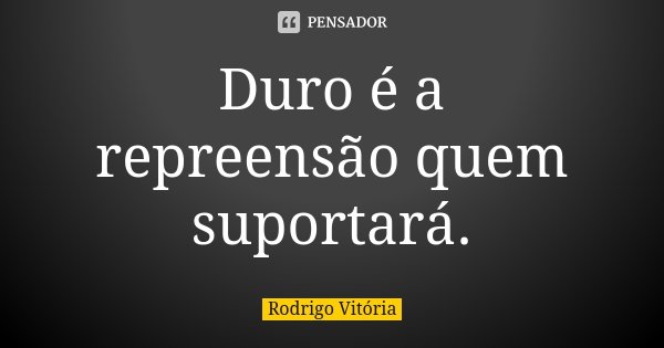Duro é a repreensão quem suportará.... Frase de Rodrigo Vitória.