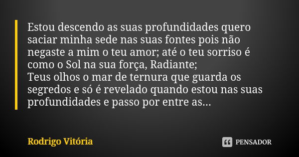 Estou descendo as suas profundidades quero saciar minha sede nas suas fontes pois não negaste a mim o teu amor; até o teu sorriso é como o Sol na sua força, Rad... Frase de Rodrigo Vitória.