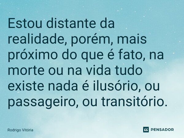 ⁠Estou distante da realidade, porém, mais próximo do que é fato, na morte ou na vida tudo existe nada é ilusório, ou passageiro, ou transitório.... Frase de Rodrigo Vitória.