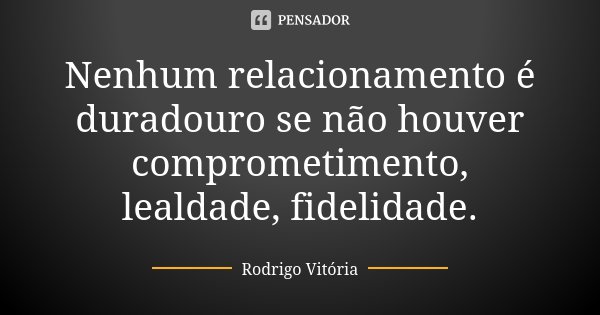 Nenhum relacionamento é duradouro se não houver comprometimento, lealdade, fidelidade.... Frase de Rodrigo Vitória.