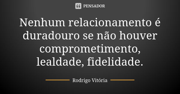 Nenhum relacionamento é duradouro se não houver comprometimento, lealdade, fidelidade.... Frase de Rodrigo Vitória.