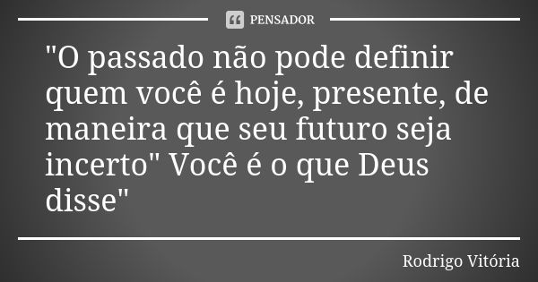 "O passado não pode definir quem você é hoje, presente, de maneira que seu futuro seja incerto" Você é o que Deus disse"... Frase de Rodrigo Vitória.