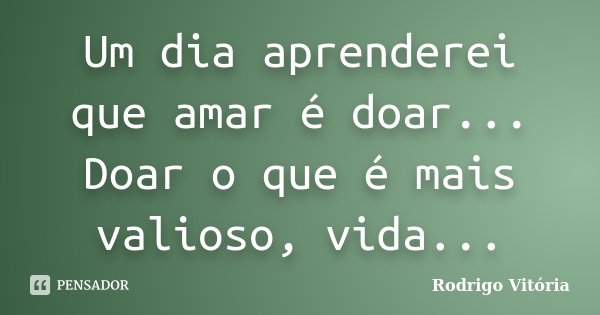 Um dia aprenderei que amar é doar... Doar o que é mais valioso, vida...... Frase de Rodrigo Vitória.