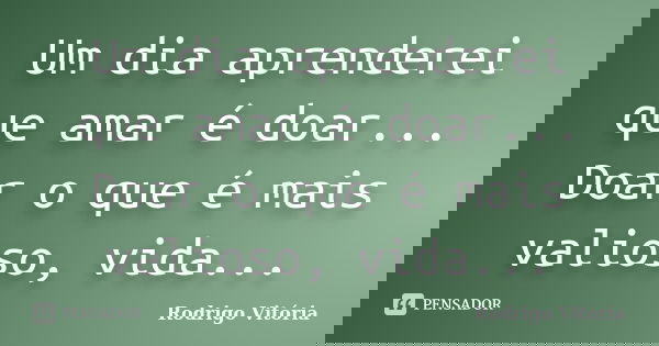 Um dia aprenderei que amar é doar... Doar o que é mais valioso, vida...... Frase de Rodrigo Vitória.