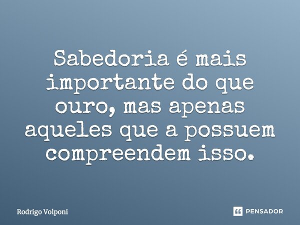 Sabedoria é mais importante do que ouro, mas apenas aqueles que a possuem compreendem isso.... Frase de Rodrigo Volponi.