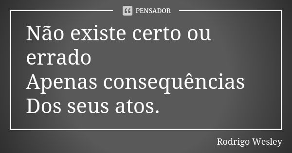 Não existe certo ou errado Apenas consequências Dos seus atos.... Frase de Rodrigo Wesley.