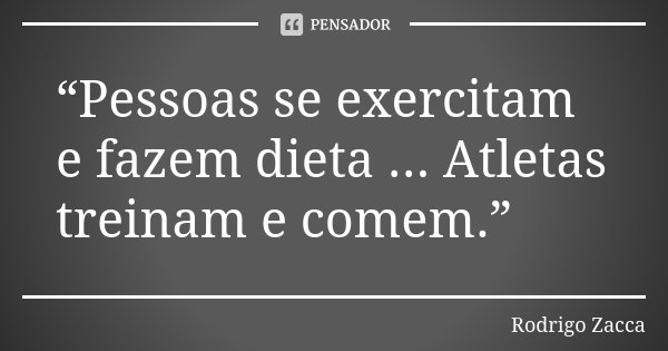“Pessoas se exercitam e fazem dieta ... Atletas treinam e comem.”... Frase de Rodrigo Zacca.