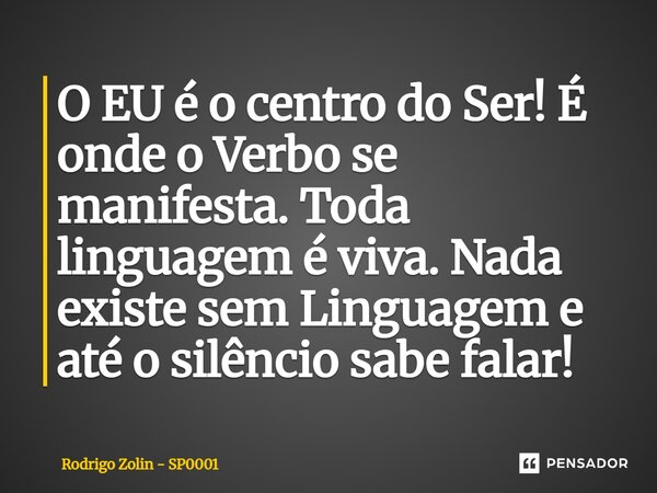 ⁠O EU é o centro do Ser! É onde o Verbo se manifesta. Toda linguagem é viva. Nada existe sem Linguagem e até o silêncio sabe falar!... Frase de Rodrigo Zolin - SP0001.