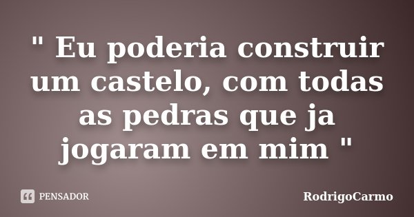 " Eu poderia construir um castelo, com todas as pedras que ja jogaram em mim "... Frase de RodrigoCarmo.