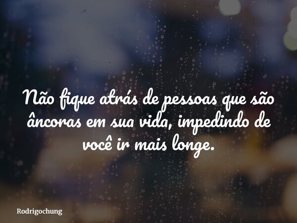 Não fique atrás de pessoas que são âncoras em sua vida, impedindo de você ir mais longe.... Frase de rodrigochung.