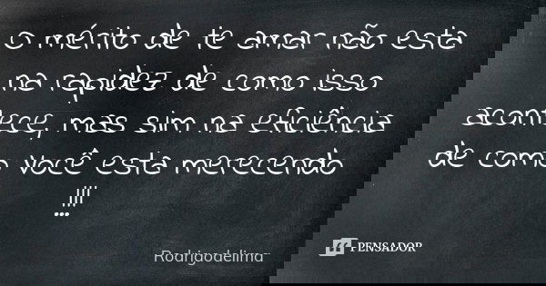 O mérito de te amar não esta na rapidez de como isso acontece, mas sim na eficiência de como Você esta merecendo !!!... Frase de Rodrigodelima.