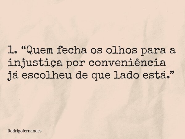 1. “Quem fecha os olhos para a injustiça por conveniência já escolheu de que lado está.”... Frase de rodrigofernandes.