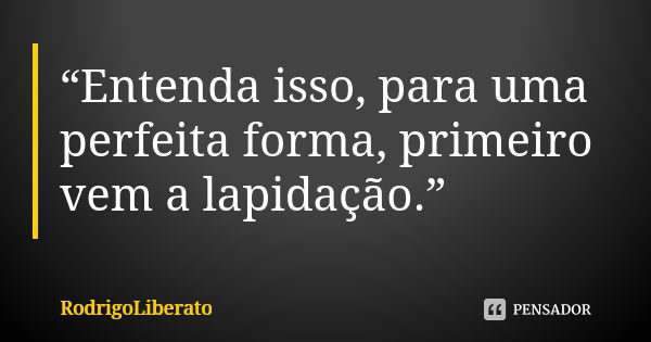 “Entenda isso, para uma perfeita forma, primeiro vem a lapidação.”... Frase de RodrigoLiberato.