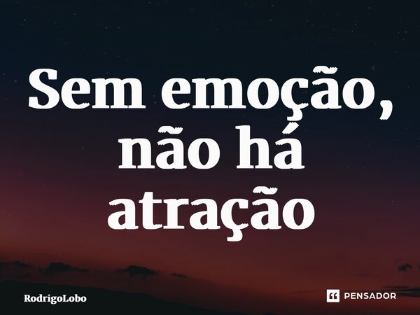 ⁠Sem emoção, não há atração... Frase de RodrigoLobo.