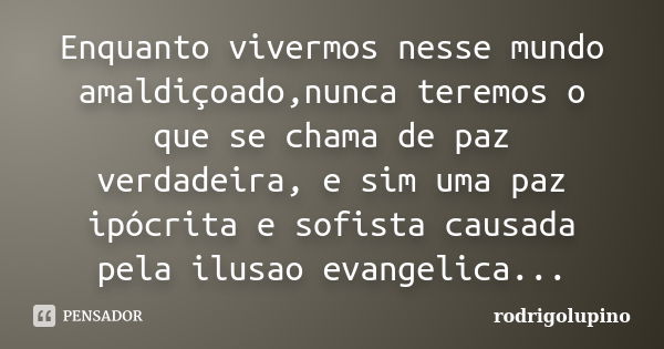 Enquanto vivermos nesse mundo amaldiçoado,nunca teremos o que se chama de paz verdadeira, e sim uma paz ipócrita e sofista causada pela ilusao evangelica...... Frase de rodrigolupino.