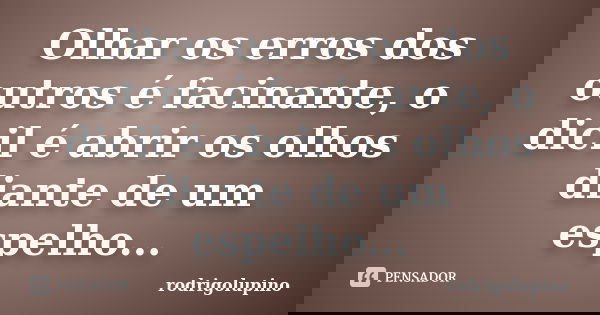 Olhar os erros dos outros é facinante, o dicil é abrir os olhos diante de um espelho...... Frase de rodrigolupino.