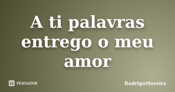 A ti palavras entrego o meu amor... Frase de RodrigoMoreira.