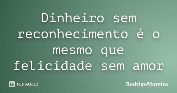 Dinheiro sem reconhecimento é o mesmo que felicidade sem amor... Frase de RodrigoMoreira.