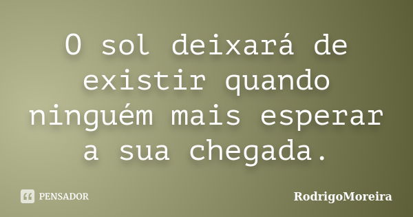 O sol deixará de existir quando ninguém mais esperar a sua chegada.... Frase de RodrigoMoreira.