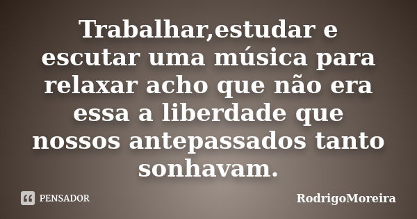 Trabalhar,estudar e escutar uma música para relaxar acho que não era essa a liberdade que nossos antepassados tanto sonhavam.... Frase de RodrigoMoreira.