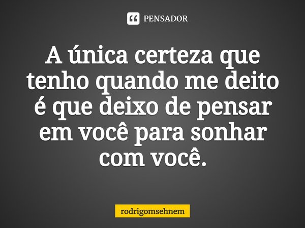 ⁠A única certeza que tenho quando me deito é que deixo de pensar em você para sonhar com você.... Frase de rodrigomsehnem.