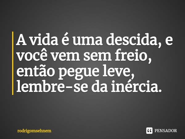 ⁠A vida é uma descida, e você vem sem freio, então pegue leve, lembre-se da inércia.... Frase de rodrigomsehnem.
