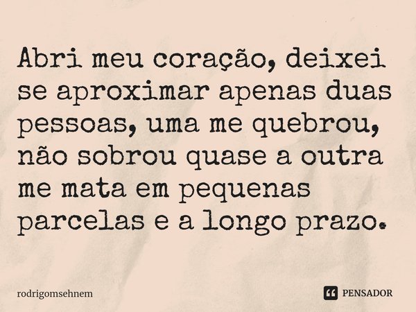 ⁠Abri meu coração, deixei se aproximar apenas duas pessoas, uma me quebrou, não sobrou quase a outra me mata em pequenas parcelas e a longo prazo.... Frase de rodrigomsehnem.