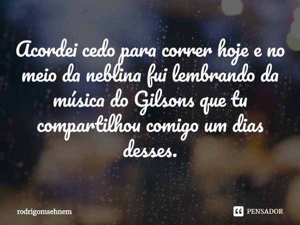 ⁠Acordei cedo para correr hoje e no meio da neblina fui lembrando da música do Gilsons que tu compartilhou comigo um dias desses.... Frase de rodrigomsehnem.