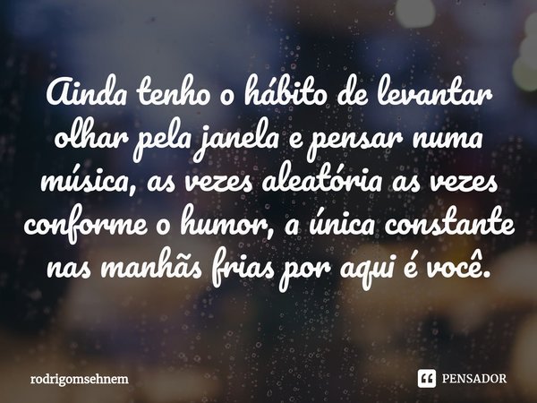 ⁠Ainda tenho o hábito de levantar olhar pela janela e pensar numa música, as vezes aleatória as vezes conforme o humor, a única constante nas manhãs frias por a... Frase de rodrigomsehnem.