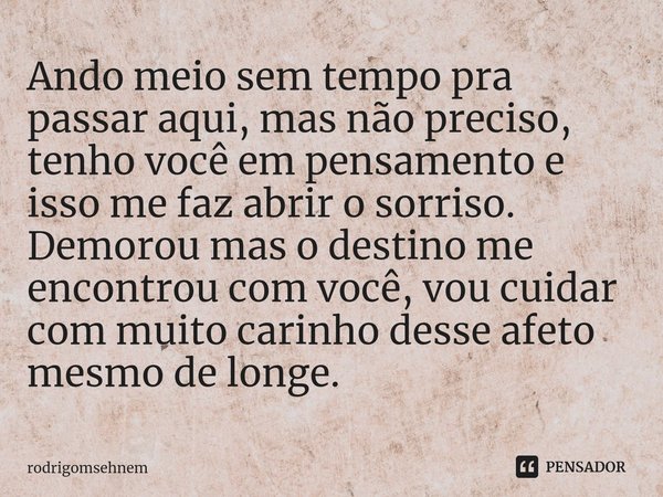 Ando meio sem tempo pra passar aqui, mas não preciso, tenho você em pensamento e isso me faz abrir o sorriso. Demorou mas o destino me encontrou com você, vou ... Frase de rodrigomsehnem.