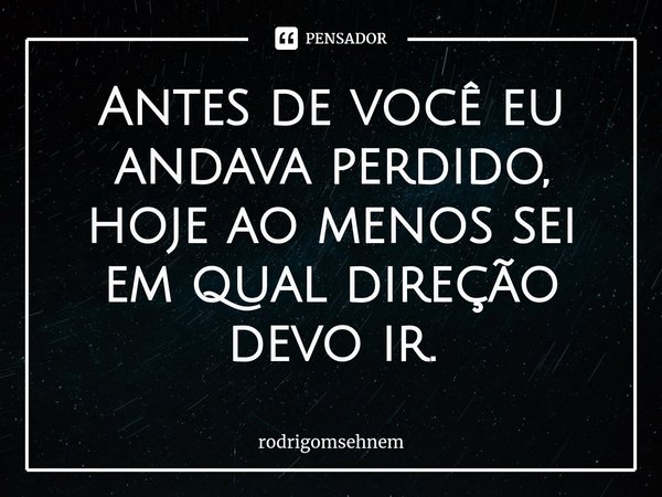 ⁠Antes de você eu andava perdido, hoje ao menos sei em qual direção devo ir.... Frase de rodrigomsehnem.