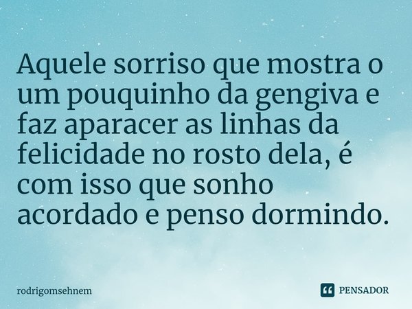 ⁠Aquele sorriso que mostra o um pouquinho da gengiva e faz aparacer as linhas da felicidade no rosto dela, é com isso que sonho acordado e penso dormindo.... Frase de rodrigomsehnem.