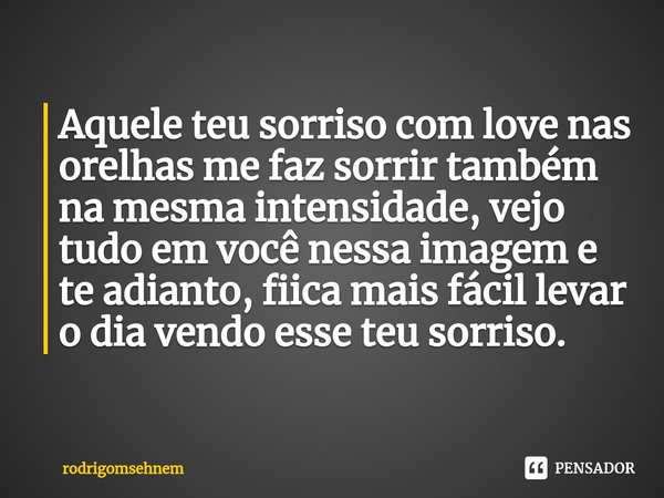 ⁠Aquele teu sorriso com love nas orelhas me faz sorrir também na mesma intensidade, vejo tudo em você nessa imagem e te adianto, fiica mais fácil levar o dia ve... Frase de rodrigomsehnem.