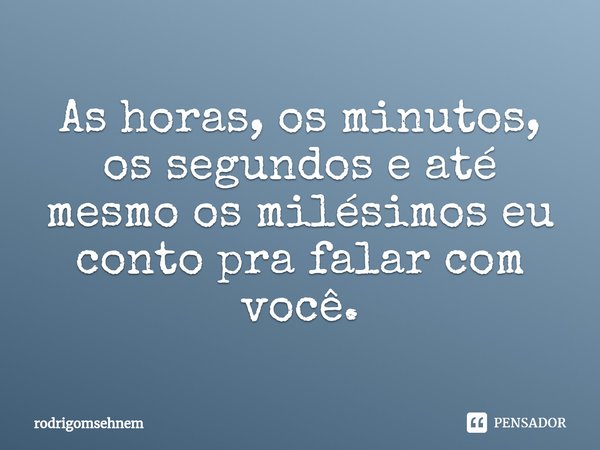 ⁠As horas, os minutos, os segundos e até mesmo os milésimos eu conto pra falar com você.... Frase de rodrigomsehnem.