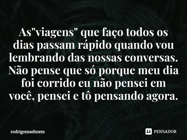 ⁠As "viagens" que faço todos os dias passam rápido quando vou lembrando das nossas conversas. Não pense que só porque meu dia foi corrido eu não pense... Frase de rodrigomsehnem.
