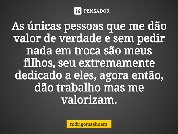 ⁠As únicas pessoas que me dão valor de verdade e sem pedir nada em troca são meus filhos, seu extremamente dedicado a eles, agora então, dão trabalho mas me val... Frase de rodrigomsehnem.