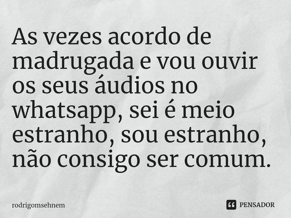 ⁠As vezes acordo de madrugada e vou ouvir os seus áudios no whatsapp, sei é meio estranho, sou estranho, não consigo ser comum.... Frase de rodrigomsehnem.