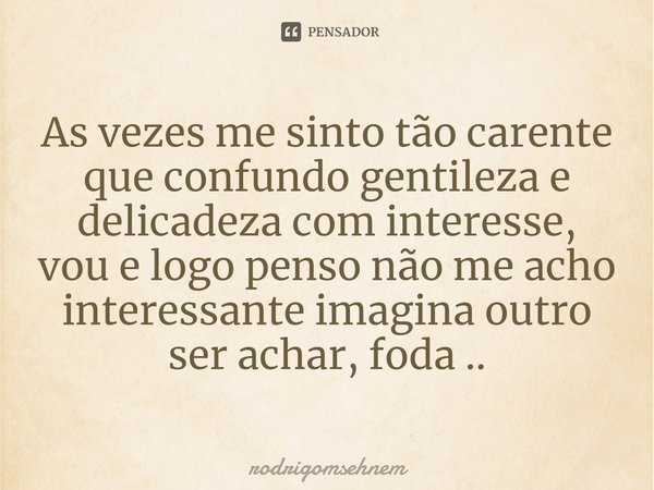 ⁠As vezes me sinto tão carente que confundo gentileza e delicadeza com interesse, vou e logo penso não me acho interessante imagina outro ser achar, foda ..... Frase de rodrigomsehnem.