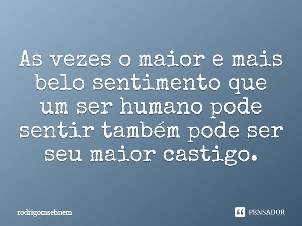 ⁠As vezes o maior e mais belo sentimento que um ser humano pode sentir também pode ser seu maior castigo.... Frase de rodrigomsehnem.
