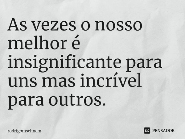 ⁠As vezes o nosso melhor é insignificante para uns mas incrível para outros.... Frase de rodrigomsehnem.