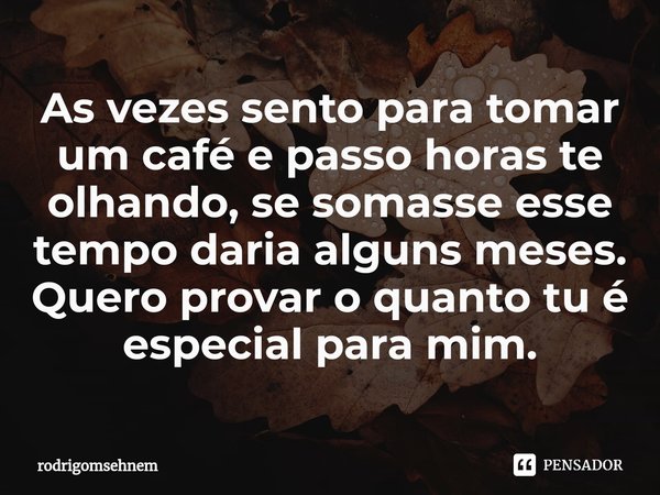 ⁠As vezes sento para tomar um café e passo horas te olhando, se somasse esse tempo daria alguns meses. Quero provar o quanto tu é especial para mim.... Frase de rodrigomsehnem.