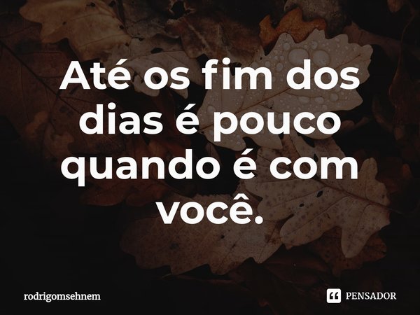 ⁠Até os fim dos dias é pouco quando é com você.... Frase de rodrigomsehnem.