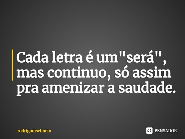 ⁠Cada letra é um "será", mas continuo, só assim pra amenizar a saudade.... Frase de rodrigomsehnem.