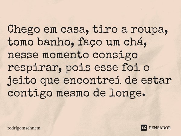 ⁠Chego em casa, tiro a roupa, tomo banho, faço um chá, nesse momento consigo respirar, pois esse foi o jeito que encontrei de estar contigo mesmo de longe.... Frase de rodrigomsehnem.